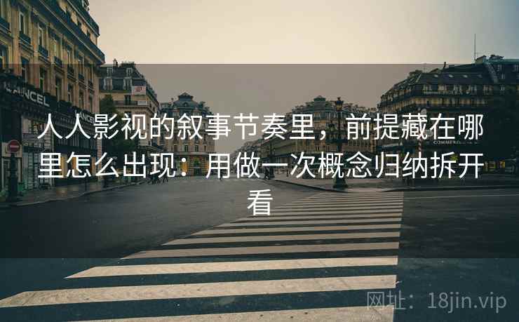 人人影视的叙事节奏里，前提藏在哪里怎么出现：用做一次概念归纳拆开看