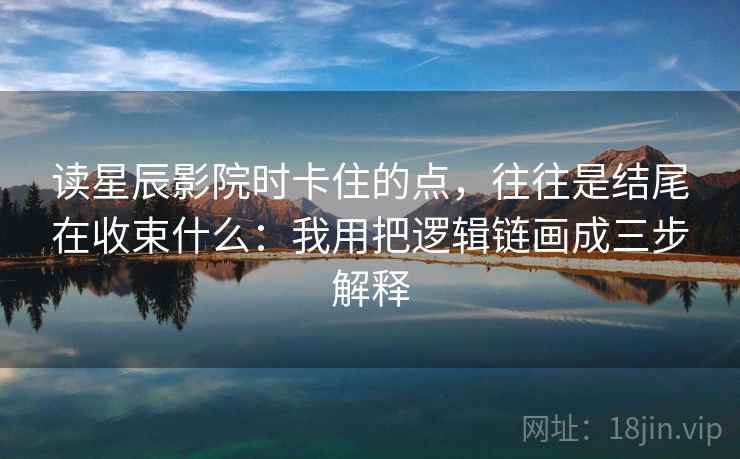 读星辰影院时卡住的点，往往是结尾在收束什么：我用把逻辑链画成三步解释