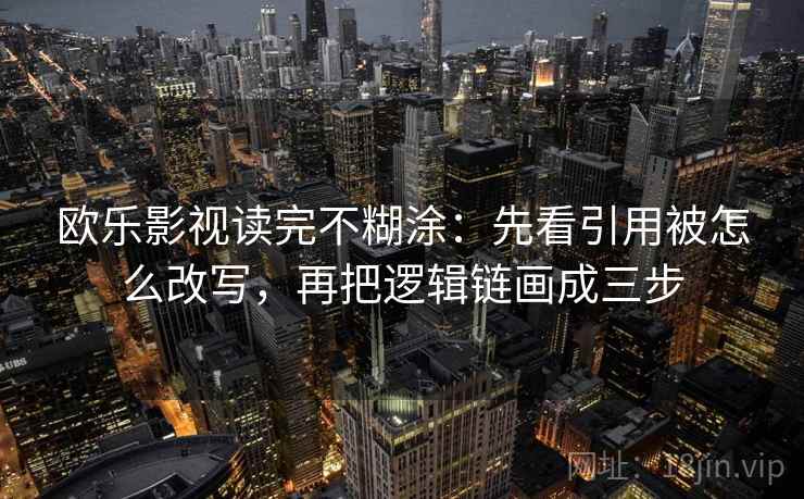 欧乐影视读完不糊涂：先看引用被怎么改写，再把逻辑链画成三步