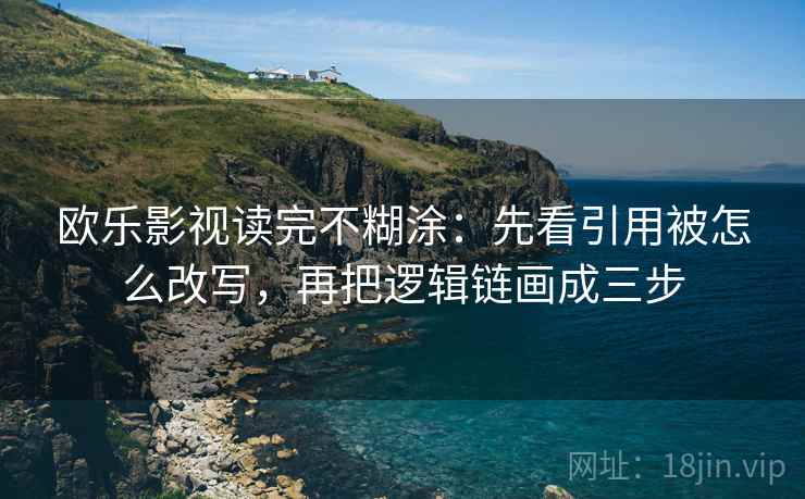 欧乐影视读完不糊涂:先看引用被怎么改写,再把逻辑链画成三步