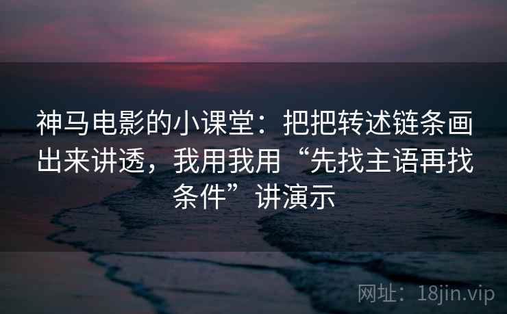 神马电影的小课堂：把把转述链条画出来讲透，我用我用“先找主语再找条件”讲演示
