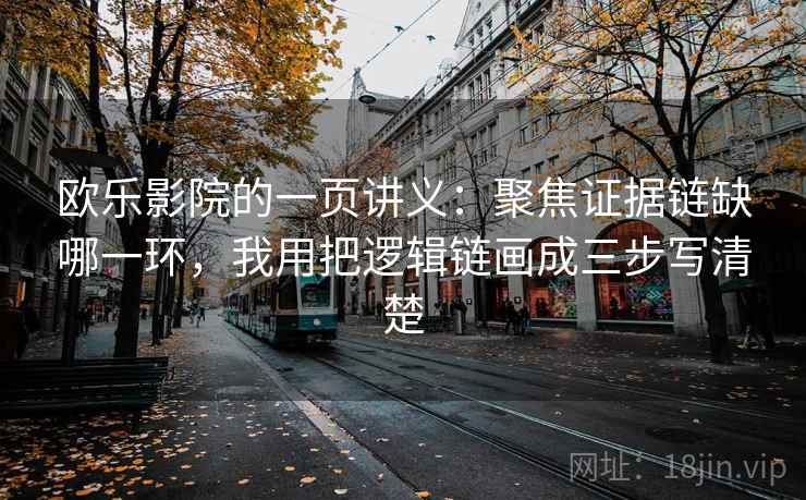 欧乐影院的一页讲义：聚焦证据链缺哪一环，我用把逻辑链画成三步写清楚
