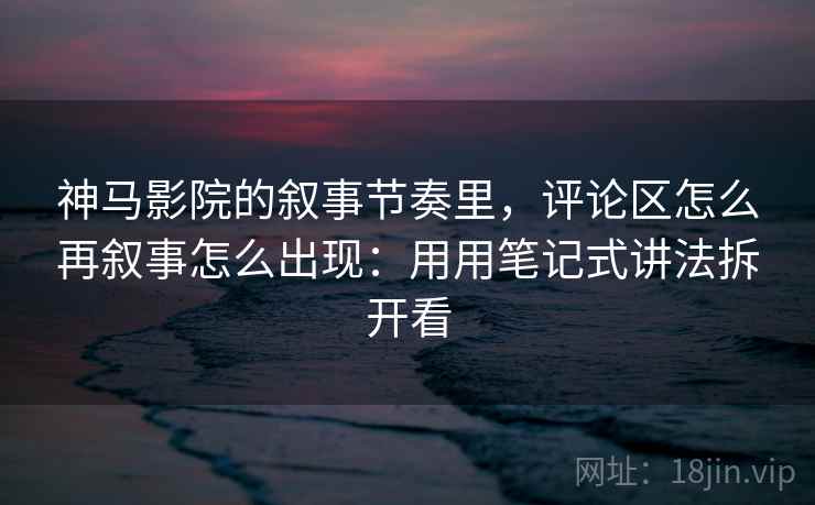 神马影院的叙事节奏里，评论区怎么再叙事怎么出现：用用笔记式讲法拆开看