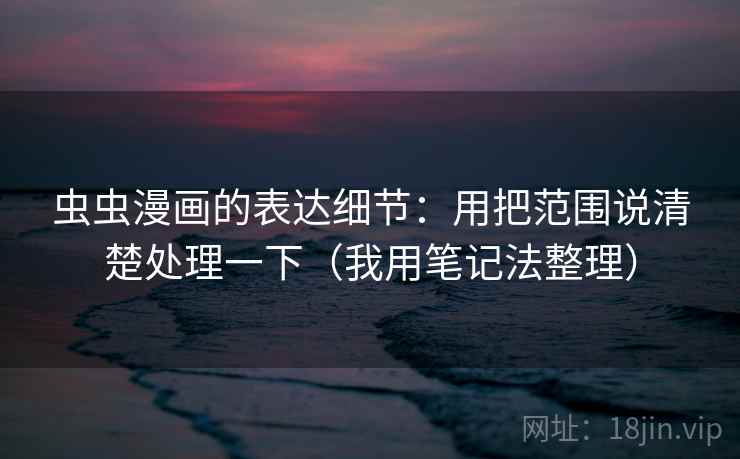 虫虫漫画的表达细节：用把范围说清楚处理一下（我用笔记法整理）