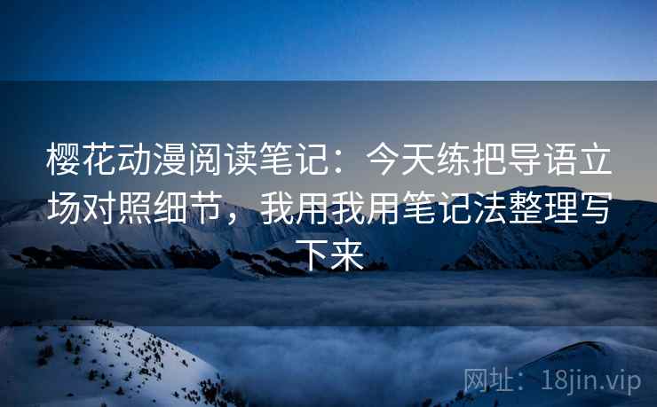 樱花动漫阅读笔记:今天练把导语立场对照细节,我用我用笔记法整理写下来