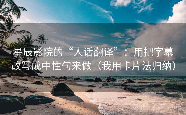 星辰影院的“人话翻译”：用把字幕改写成中性句来做（我用卡片法归纳）