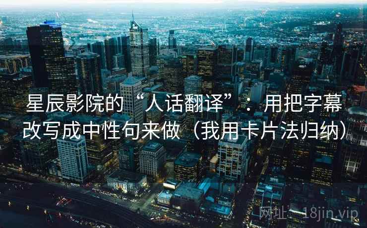 星辰影院的“人话翻译”:用把字幕改写成中性句来做(我用卡片法归纳)
