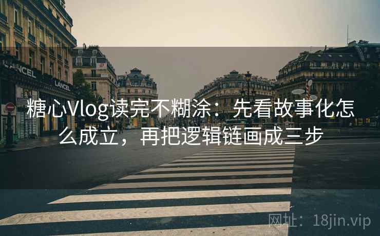 糖心Vlog读完不糊涂：先看故事化怎么成立，再把逻辑链画成三步