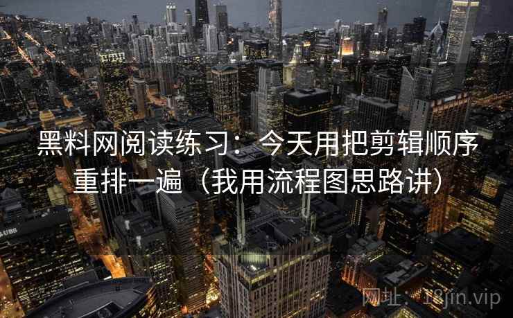 黑料网阅读练习:今天用把剪辑顺序重排一遍(我用流程图思路讲)