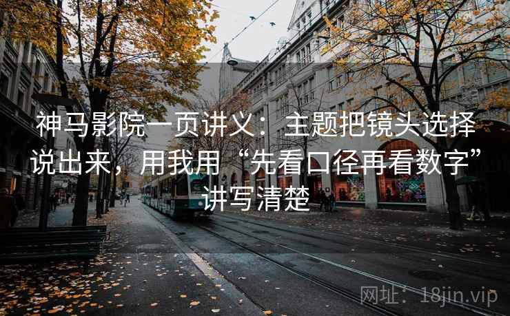 神马影院一页讲义：主题把镜头选择说出来，用我用“先看口径再看数字”讲写清楚