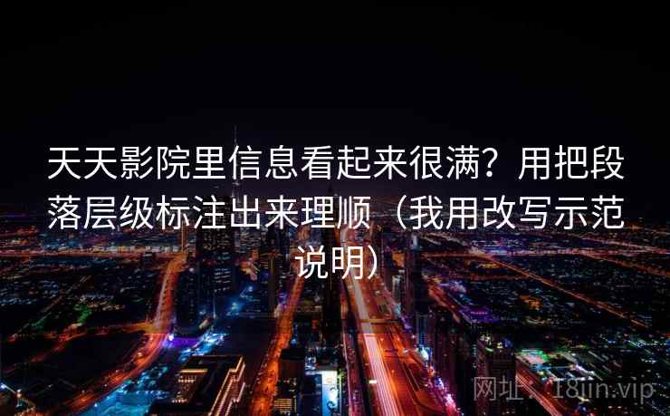 天天影院里信息看起来很满?用把段落层级标注出来理顺(我用改写示范说明)