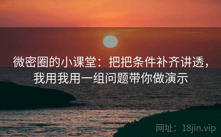 微密圈的小课堂:把把条件补齐讲透,我用我用一组问题带你做演示