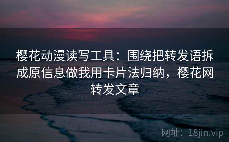 樱花动漫读写工具：围绕把转发语拆成原信息做我用卡片法归纳，樱花网转发文章