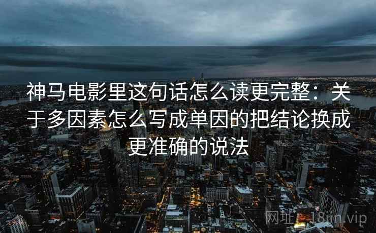 神马电影里这句话怎么读更完整:关于多因素怎么写成单因的把结论换成更准确的说法