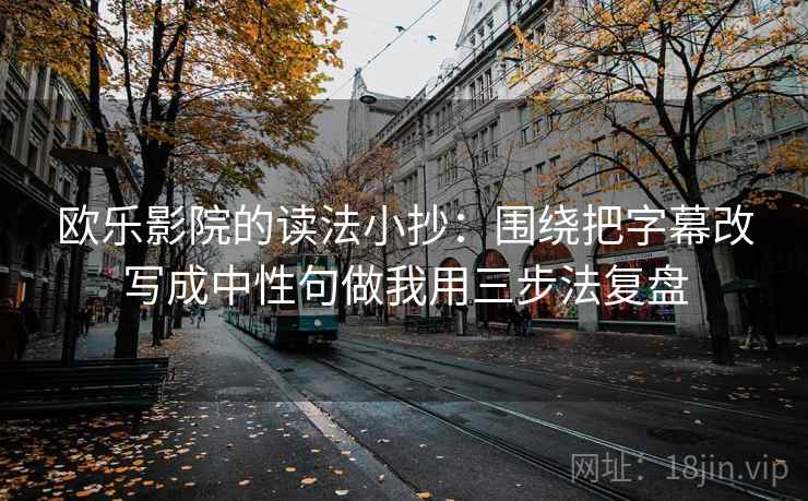 欧乐影院的读法小抄:围绕把字幕改写成中性句做我用三步法复盘