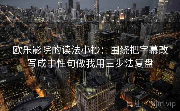 欧乐影院的读法小抄：围绕把字幕改写成中性句做我用三步法复盘