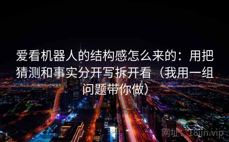 爱看机器人的结构感怎么来的：用把猜测和事实分开写拆开看（我用一组问题带你做）
