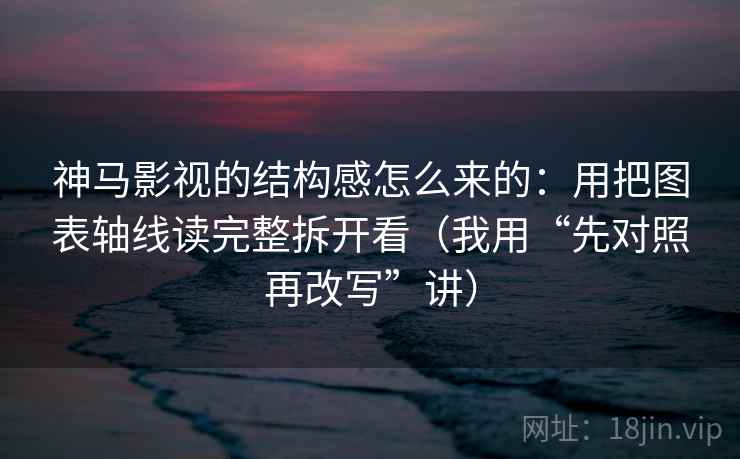 神马影视的结构感怎么来的：用把图表轴线读完整拆开看（我用“先对照再改写”讲）