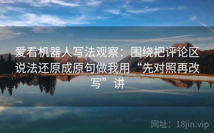 爱看机器人写法观察：围绕把评论区说法还原成原句做我用“先对照再改写”讲
