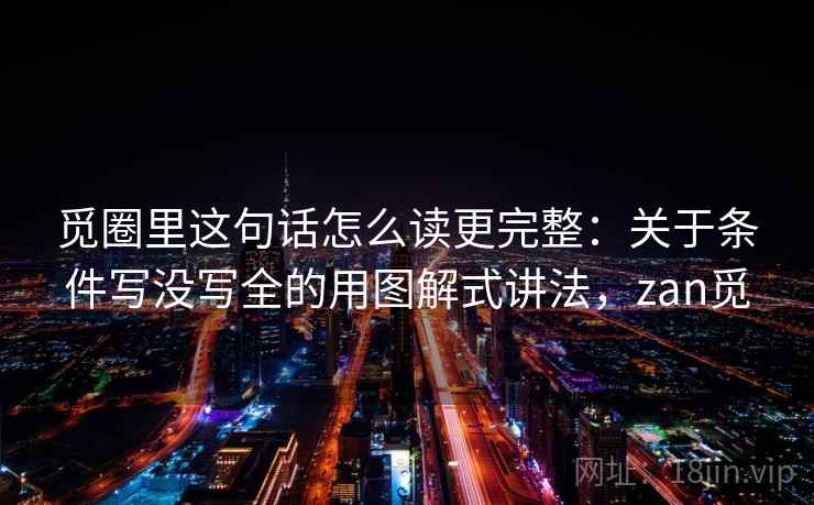 觅圈里这句话怎么读更完整：关于条件写没写全的用图解式讲法，zan觅