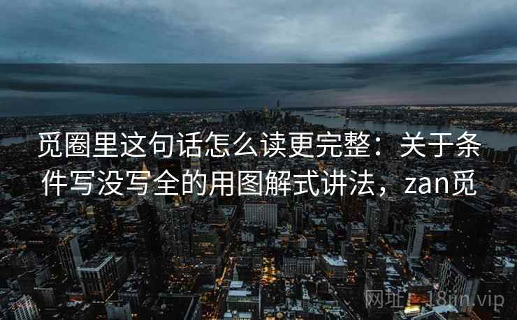 觅圈里这句话怎么读更完整:关于条件写没写全的用图解式讲法,zan觅
