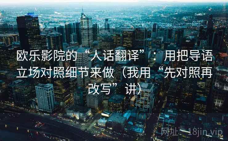 欧乐影院的“人话翻译”：用把导语立场对照细节来做（我用“先对照再改写”讲）