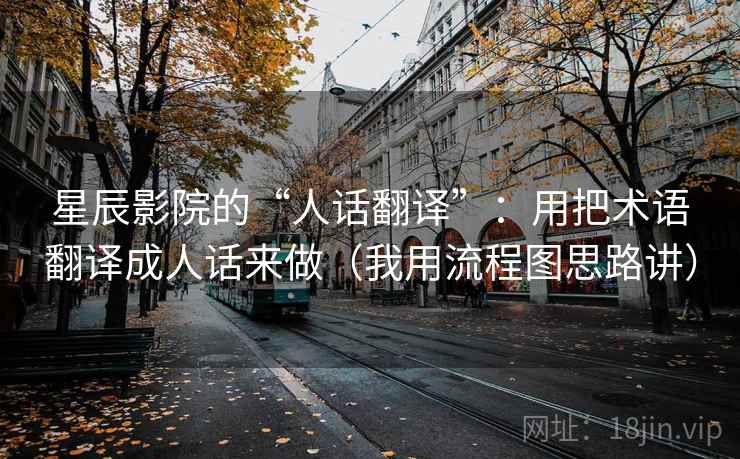 星辰影院的“人话翻译”:用把术语翻译成人话来做(我用流程图思路讲)